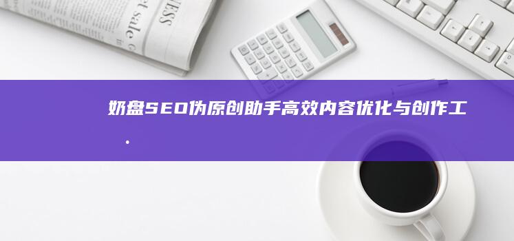 奶盘SEO伪原创助手：高效内容优化与创作工具